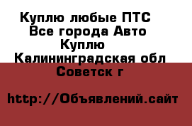 Куплю любые ПТС. - Все города Авто » Куплю   . Калининградская обл.,Советск г.